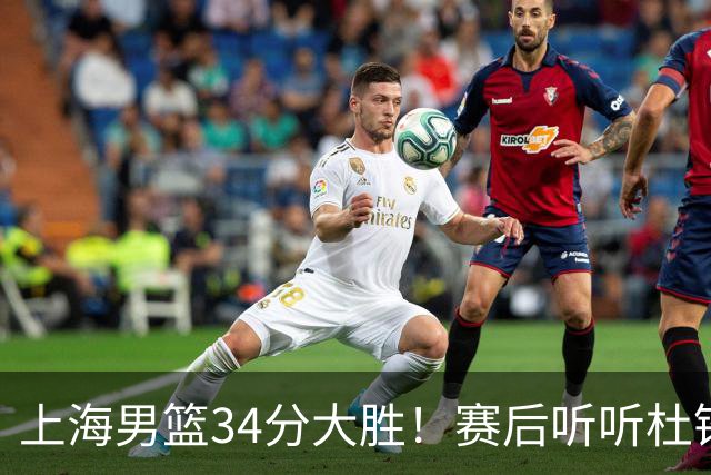 上海男篮34分大胜！赛后听听杜锋、杨鸣、杨毅、教练卢伟怎么说