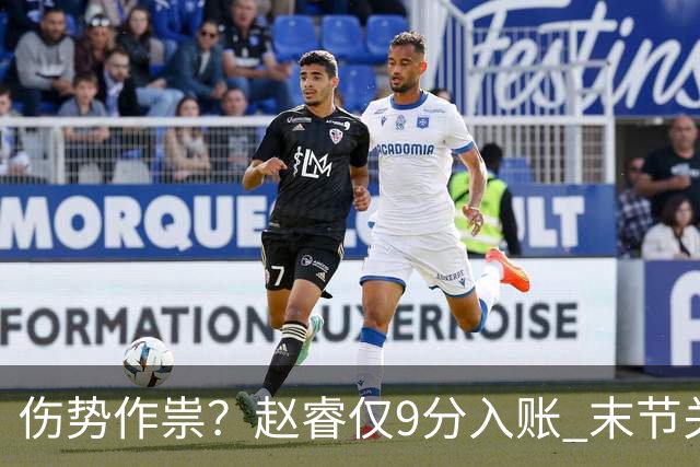 伤势作祟？赵睿仅9分入账 末节关键抢断+篮板建功