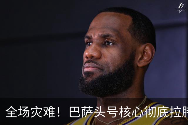 全场灾难！巴萨头号核心彻底拉胯！一己之力葬送德比
