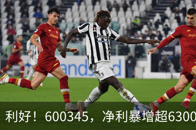 利好！600345，净利暴增超6300%！多家A股公司业绩爆发