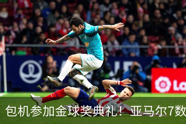 包机参加金球奖典礼！亚马尔7数据挂零：25次丢球权 挥霍单刀0射正