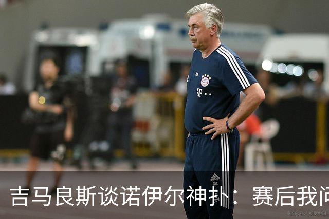 吉马良斯谈诺伊尔神扑：赛后我问他怎么扑的，他说自己也不知道