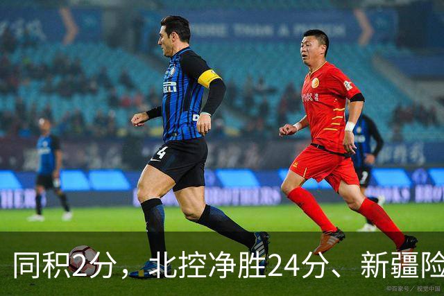 同积2分，北控净胜24分、新疆险胜2分，五队真实战力断层有多大？