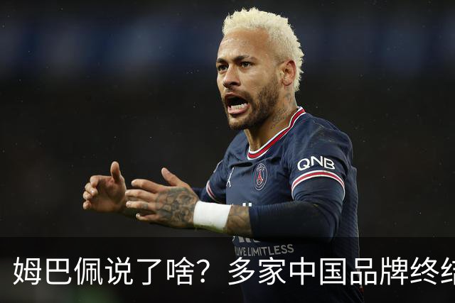 姆巴佩说了啥？多家中国品牌终结合作，他会损失多少钱？或面临巨额赔偿