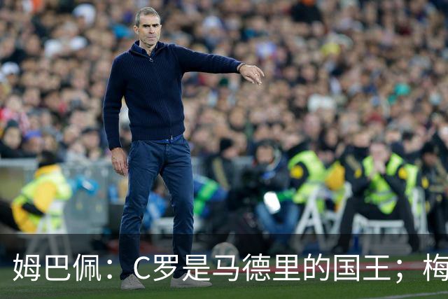 姆巴佩：C罗是马德里的国王；梅西是独一无二的顶级球员