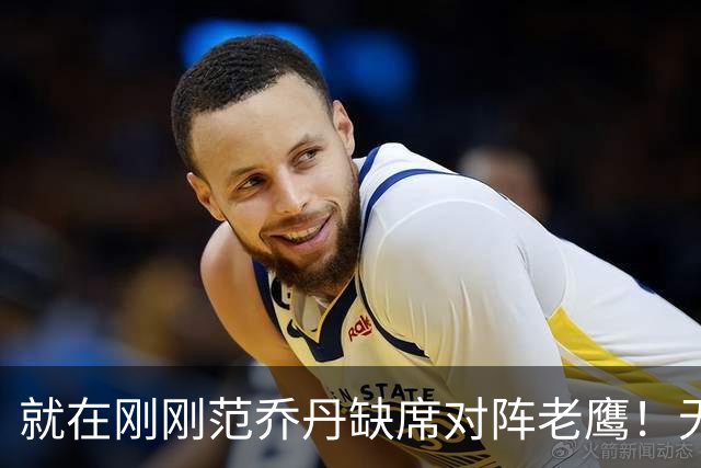 就在刚刚范乔丹缺席对阵老鹰！无16助攻0失误引擎面临考验 被KD怒吼一幕引发热议