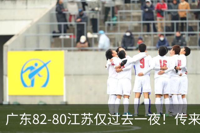 广东82-80江苏仅过去一夜！传来杜锋、亚帅的重要消息，胡明轩说得很实在