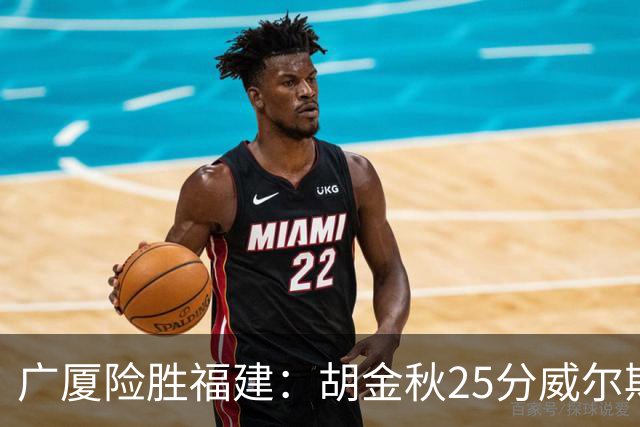 广厦险胜福建：胡金秋25分威尔斯首秀21+8 邹阳25+7+7断