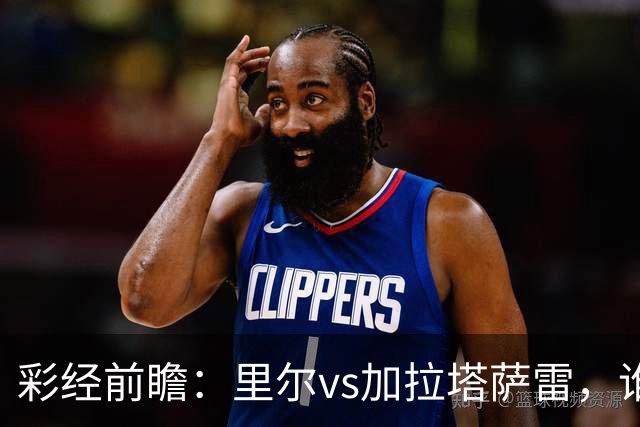 彩经前瞻：里尔vs加拉塔萨雷，谁先把对手的短板打出来？