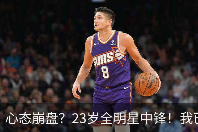 心态崩盘？23岁全明星中锋！我已经死了！到底怎么了？