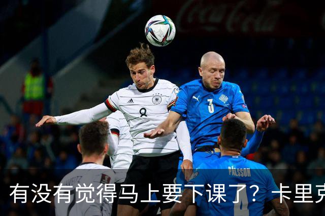 有没有觉得马上要下课了？卡里克：我并没有特别预判什么