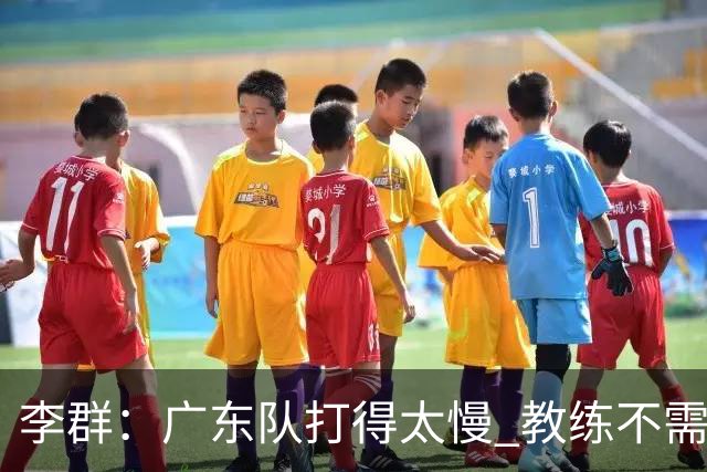 李群：广东队打得太慢 教练不需每一次战术都要琢磨 把比赛交给球员