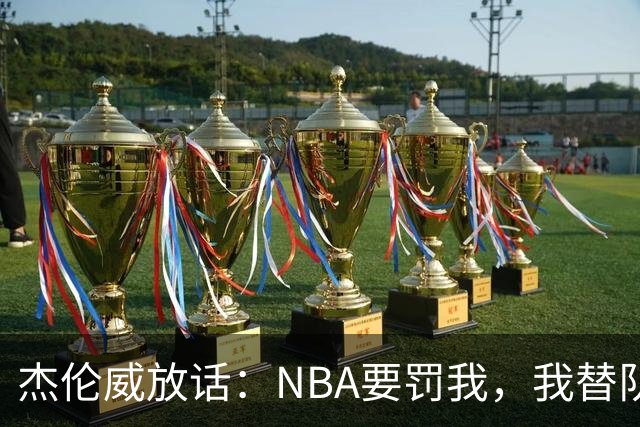 杰伦威放话：NBA要罚我，我替队友全缴了