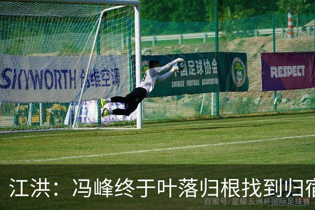 江洪：冯峰终于叶落归根找到归宿；祝广州豹在中超更上一层楼