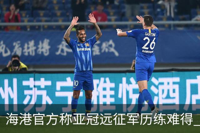 海港官方称亚冠远征军历练难得 希望赛事早回正轨