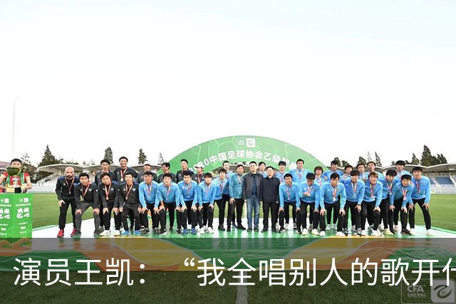 演员王凯：“我全唱别人的歌开什么演唱会”