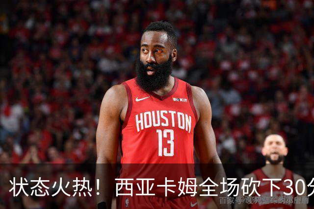 状态火热！西亚卡姆全场砍下30分8篮板1助攻1抢断