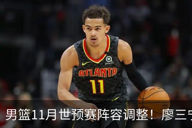 男篮11月世预赛阵容调整！廖三宁出战，周琦回归，上海3将入选！
