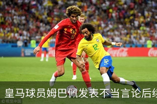 皇马球员姆巴佩发表不当言论后续，国内品牌官宣与姆巴佩解约：坚决反对 零容忍