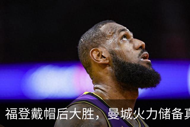 福登戴帽后大胜，曼城火力储备真经得起维拉考验？