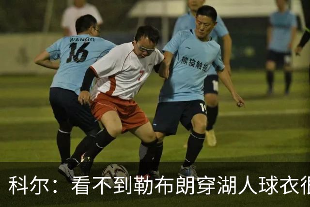 科尔：看不到勒布朗穿湖人球衣很奇怪 如今这是全新的湖人和勇士