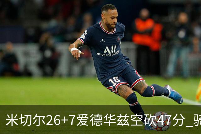米切尔26+7爱德华兹空砍47分 骑士加时逆转森林狼