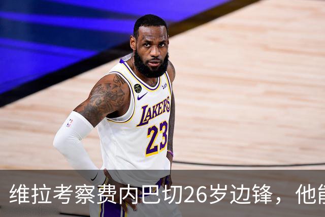 维拉考察费内巴切26岁边锋，他能解开左路轮换难题吗？