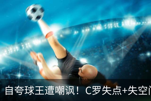 自夸球王遭嘲讽！C罗失点+失空门+5.3分，胜利1-0取胜靠菲利克斯