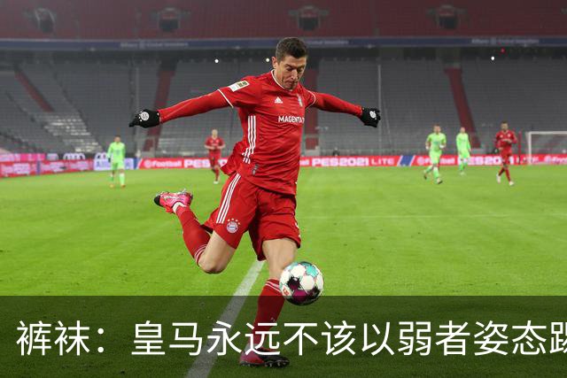 裤袜：皇马永远不该以弱者姿态踢国家德比，我们已经准备好了