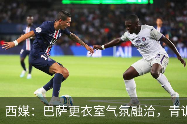西媒：巴萨更衣室气氛融洽，青训西语帮主导