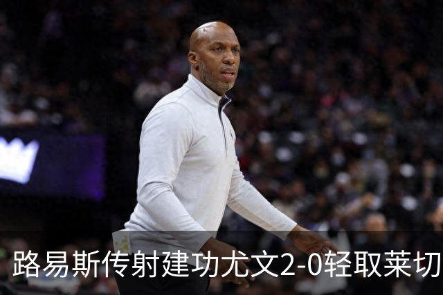 路易斯传射建功尤文2-0轻取莱切，稳扎稳打升至意甲第七
