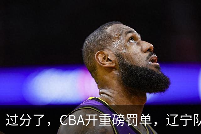过分了，CBA开重磅罚单，辽宁队两人被处罚，球迷真绷不住了
