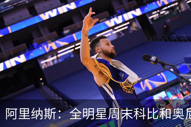 阿里纳斯：全明星周末科比&奥尼尔挑剩的女孩 才轮到我们普通球星