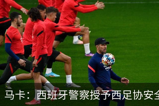马卡：西班牙警察授予西足协安全主管勋章，表彰赛事顺利举行