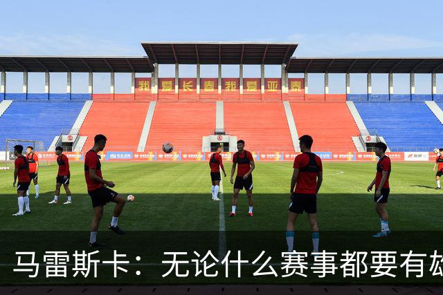 马雷斯卡：无论什么赛事都要有雄心争胜；轮换球员证明了自己