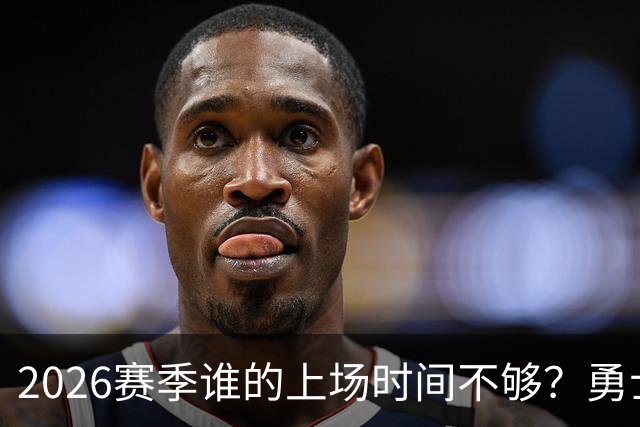 2026赛季谁的上场时间不够？勇士队内该给谁更多机会