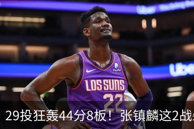 29投狂轰44分8板！张镇麟这2战杀疯了：郭士强该让他重返国家队了？