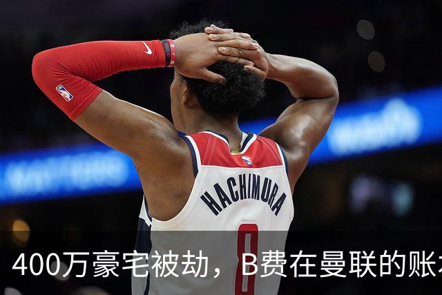 400万豪宅被劫，B费在曼联的账本翻到了最后一页