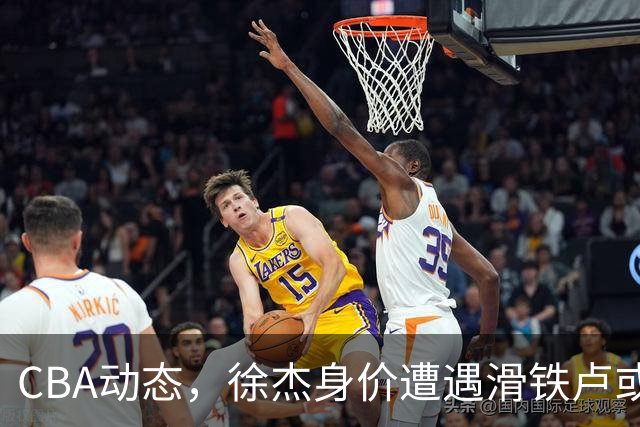 CBA动态，徐杰身价遭遇滑铁卢或将离队，林葳交易成焦点！